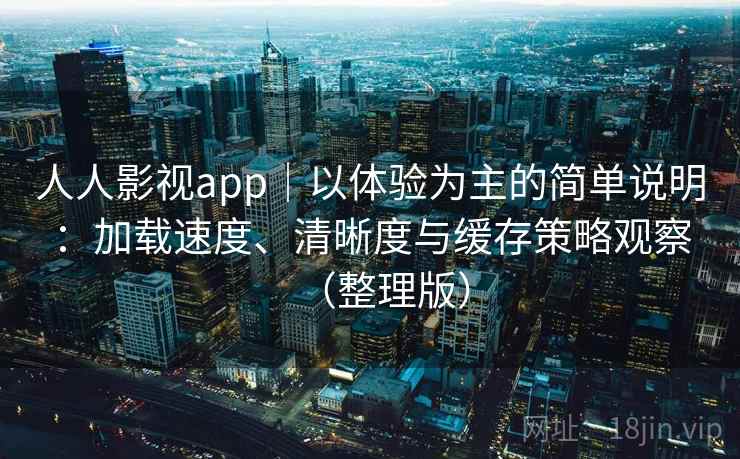 人人影视app｜以体验为主的简单说明：加载速度、清晰度与缓存策略观察（整理版）-第1张图片