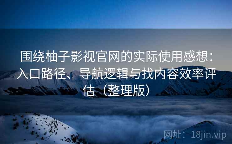 围绕柚子影视官网的实际使用感想：入口路径、导航逻辑与找内容效率评估（整理版）-第2张图片