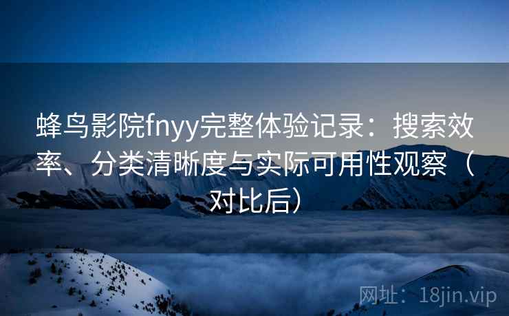蜂鸟影院fnyy完整体验记录：搜索效率、分类清晰度与实际可用性观察（对比后）-第2张图片