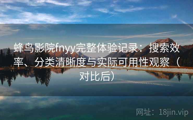 蜂鸟影院fnyy完整体验记录：搜索效率、分类清晰度与实际可用性观察（对比后）-第1张图片
