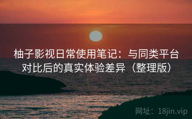 柚子影视日常使用笔记：与同类平台对比后的真实体验差异（整理版）-第2张图片