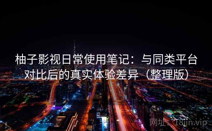 柚子影视日常使用笔记：与同类平台对比后的真实体验差异（整理版）-第1张图片