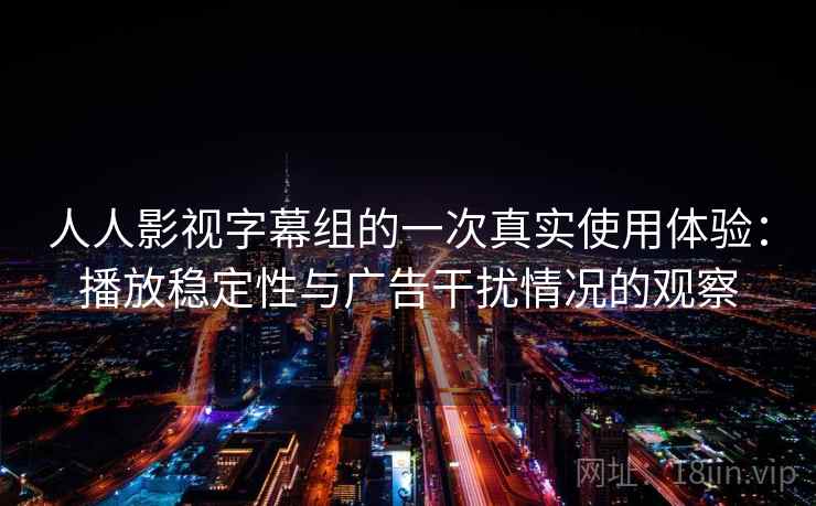人人影视字幕组的一次真实使用体验：播放稳定性与广告干扰情况的观察-第2张图片