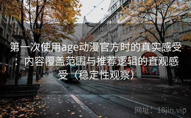第一次使用age动漫官方时的真实感受:内容覆盖范围与推荐逻辑的直观感受(稳定性观察)-第2张图片 第一次使用age动漫官方时的真实感受:内容覆盖范围与推荐逻辑的直观感受(稳定性观察)-第2张图片