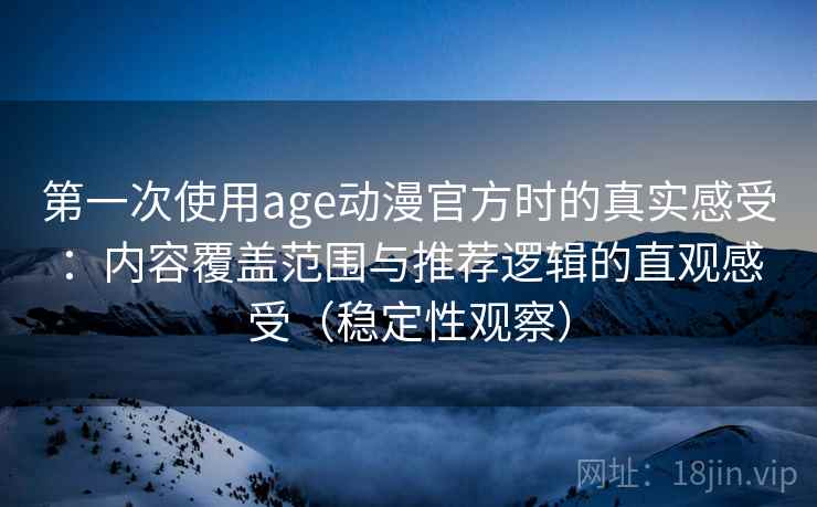 第一次使用age动漫官方时的真实感受:内容覆盖范围与推荐逻辑的直观感受(稳定性观察)-第1张图片 第一次使用age动漫官方时的真实感受:内容覆盖范围与推荐逻辑的直观感受(稳定性观察)-第1张图片