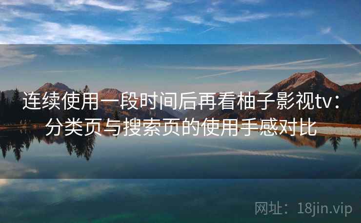 连续使用一段时间后再看柚子影视tv:分类页与搜索页的使用手感对比-第1张图片 连续使用一段时间后再看柚子影视tv:分类页与搜索页的使用手感对比-第1张图片