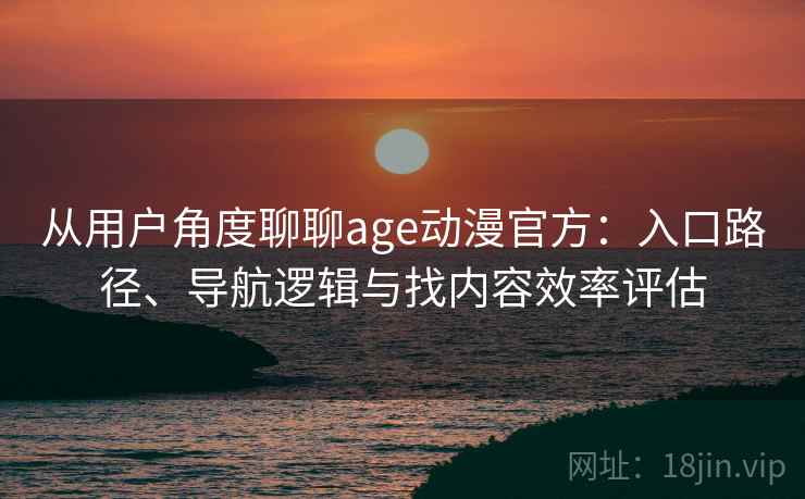 从用户角度聊聊age动漫官方:入口路径、导航逻辑与找内容效率评估-第1张图片 从用户角度聊聊age动漫官方:入口路径、导航逻辑与找内容效率评估-第1张图片