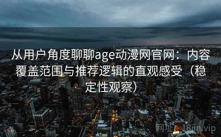 从用户角度聊聊age动漫网官网：内容覆盖范围与推荐逻辑的直观感受（稳定性观察）-第1张图片