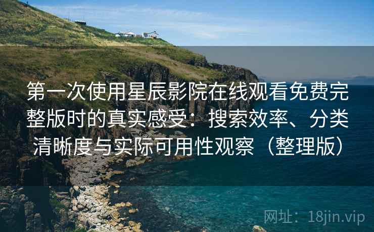 第一次使用星辰影院在线观看免费完整版时的真实感受:搜索效率、分类清晰度与实际可用性观察(整理版)-第2张图片 第一次使用星辰影院在线观看免费完整版时的真实感受:搜索效率、分类清晰度与实际可用性观察(整理版)-第2张图片