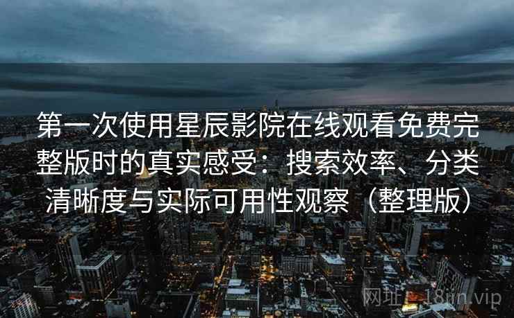 第一次使用星辰影院在线观看免费完整版时的真实感受:搜索效率、分类清晰度与实际可用性观察(整理版)-第1张图片 第一次使用星辰影院在线观看免费完整版时的真实感受:搜索效率、分类清晰度与实际可用性观察(整理版)-第1张图片