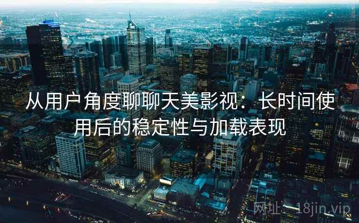 从用户角度聊聊天美影视：长时间使用后的稳定性与加载表现-第2张图片