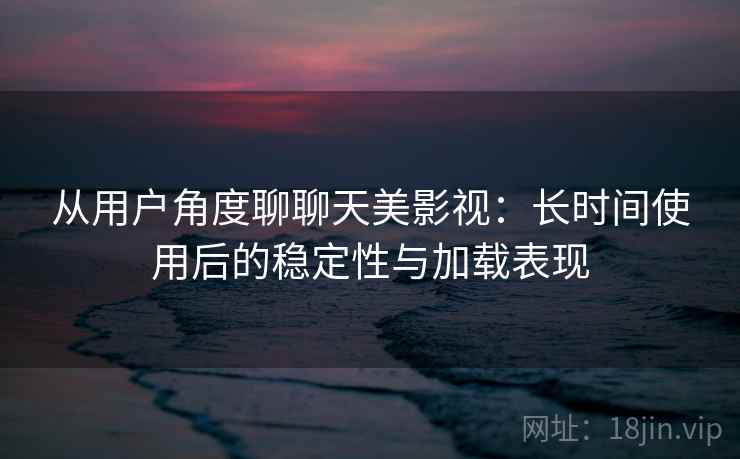 从用户角度聊聊天美影视：长时间使用后的稳定性与加载表现-第1张图片