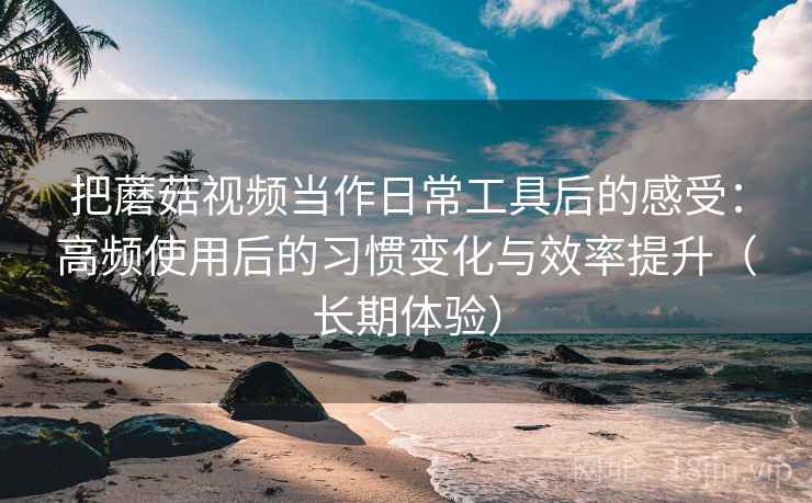 把蘑菇视频当作日常工具后的感受:高频使用后的习惯变化与效率提升(长期体验)-第1张图片 把蘑菇视频当作日常工具后的感受:高频使用后的习惯变化与效率提升(长期体验)-第1张图片
