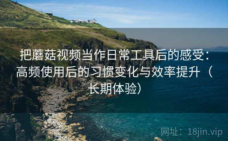 把蘑菇视频当作日常工具后的感受:高频使用后的习惯变化与效率提升(长期体验)-第2张图片 把蘑菇视频当作日常工具后的感受:高频使用后的习惯变化与效率提升(长期体验)-第2张图片