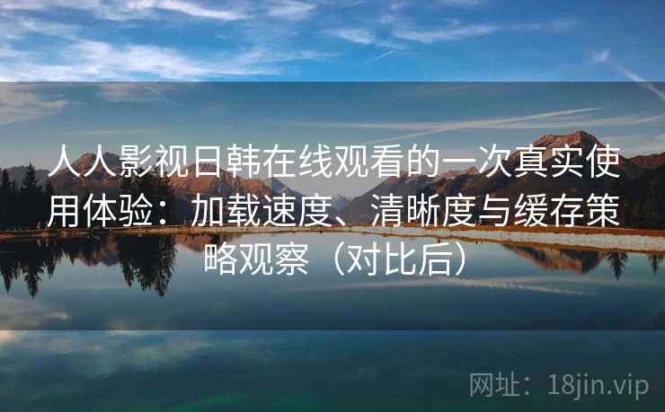 人人影视日韩在线观看的一次真实使用体验:加载速度、清晰度与缓存策略观察(对比后)-第2张图片 人人影视日韩在线观看的一次真实使用体验:加载速度、清晰度与缓存策略观察(对比后)-第2张图片