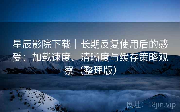 星辰影院下载|长期反复使用后的感受:加载速度、清晰度与缓存策略观察(整理版)-第1张图片 星辰影院下载|长期反复使用后的感受:加载速度、清晰度与缓存策略观察(整理版)-第1张图片