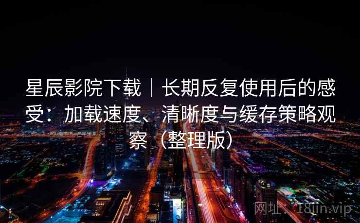 星辰影院下载|长期反复使用后的感受:加载速度、清晰度与缓存策略观察(整理版)-第2张图片 星辰影院下载|长期反复使用后的感受:加载速度、清晰度与缓存策略观察(整理版)-第2张图片
