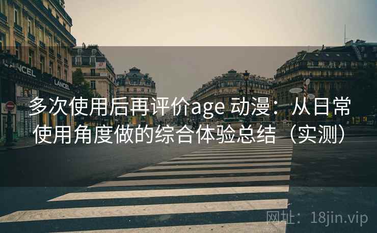 多次使用后再评价age 动漫:从日常使用角度做的综合体验总结(实测)-第1张图片 多次使用后再评价age 动漫:从日常使用角度做的综合体验总结(实测)-第1张图片
