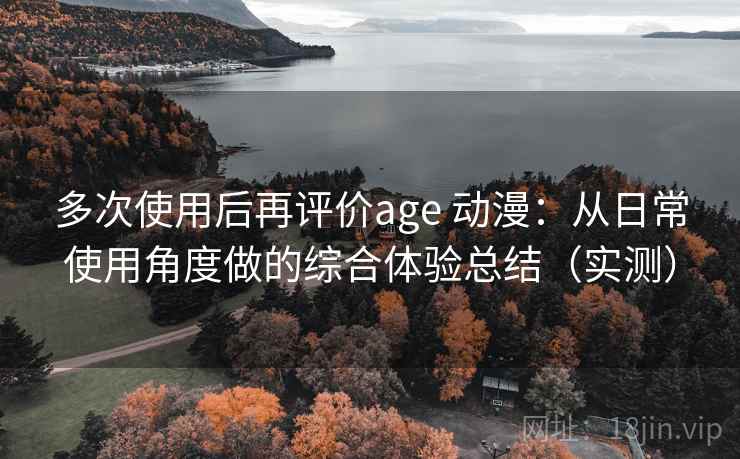 多次使用后再评价age 动漫:从日常使用角度做的综合体验总结(实测)-第2张图片 多次使用后再评价age 动漫:从日常使用角度做的综合体验总结(实测)-第2张图片