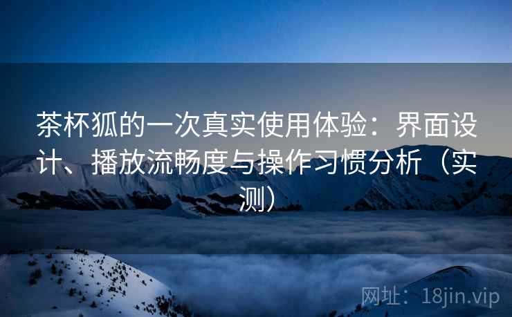 茶杯狐的一次真实使用体验：界面设计、播放流畅度与操作习惯分析（实测）-第2张图片
