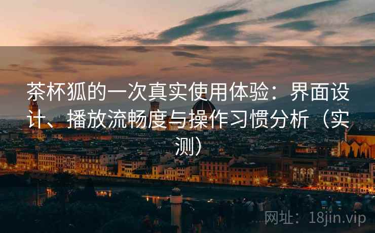 茶杯狐的一次真实使用体验：界面设计、播放流畅度与操作习惯分析（实测）-第1张图片