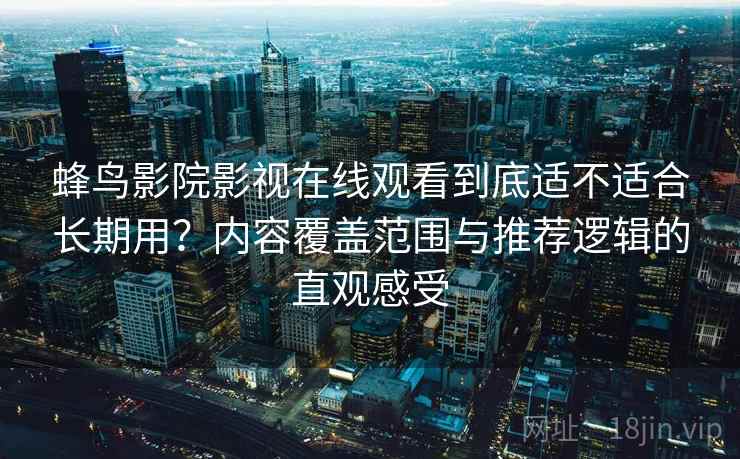 蜂鸟影院影视在线观看到底适不适合长期用？内容覆盖范围与推荐逻辑的直观感受-第1张图片