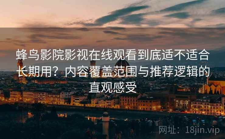 蜂鸟影院影视在线观看到底适不适合长期用？内容覆盖范围与推荐逻辑的直观感受-第2张图片