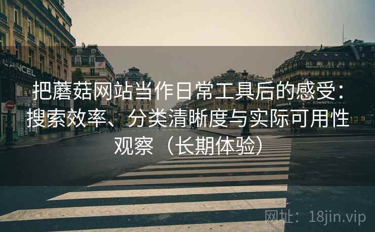 把蘑菇网站当作日常工具后的感受:搜索效率、分类清晰度与实际可用性观察(长期体验)-第1张图片 把蘑菇网站当作日常工具后的感受:搜索效率、分类清晰度与实际可用性观察(长期体验)-第1张图片