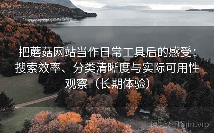 把蘑菇网站当作日常工具后的感受:搜索效率、分类清晰度与实际可用性观察(长期体验)-第2张图片 把蘑菇网站当作日常工具后的感受:搜索效率、分类清晰度与实际可用性观察(长期体验)-第2张图片