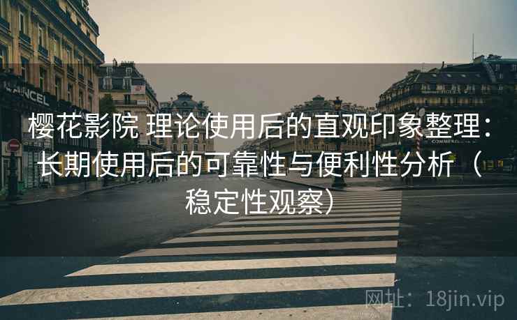 樱花影院 理论使用后的直观印象整理：长期使用后的可靠性与便利性分析（稳定性观察）-第2张图片