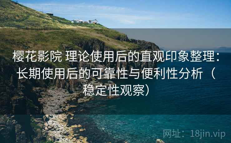 樱花影院 理论使用后的直观印象整理：长期使用后的可靠性与便利性分析（稳定性观察）-第1张图片