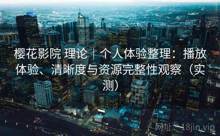 樱花影院 理论｜个人体验整理：播放体验、清晰度与资源完整性观察（实测）-第2张图片