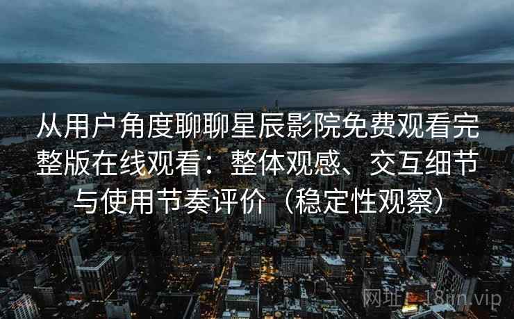 从用户角度聊聊星辰影院免费观看完整版在线观看：整体观感、交互细节与使用节奏评价（稳定性观察）-第2张图片