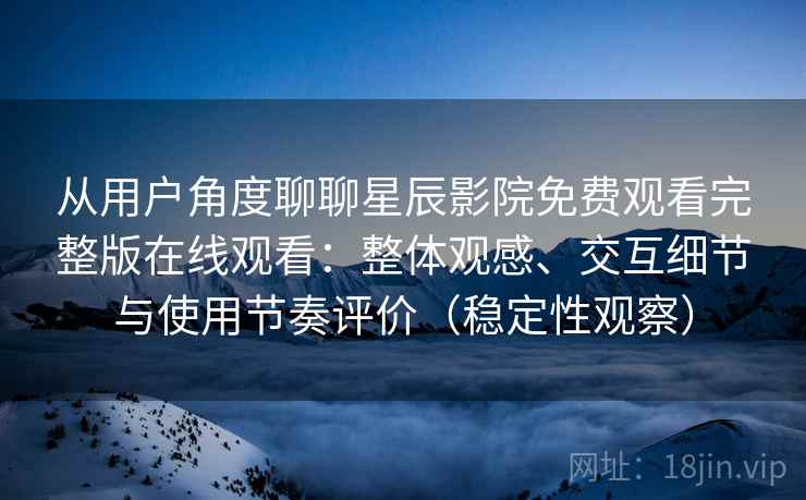 从用户角度聊聊星辰影院免费观看完整版在线观看：整体观感、交互细节与使用节奏评价（稳定性观察）-第1张图片