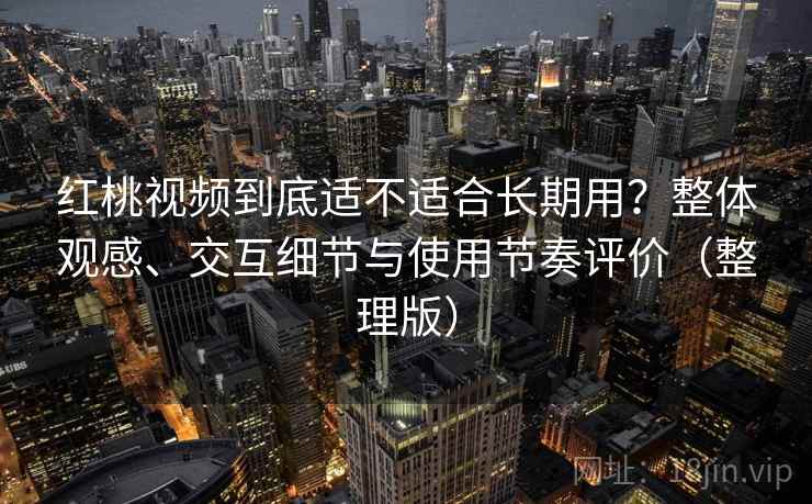 红桃视频到底适不适合长期用?整体观感、交互细节与使用节奏评价(整理版)-第2张图片 红桃视频到底适不适合长期用?整体观感、交互细节与使用节奏评价(整理版)-第2张图片