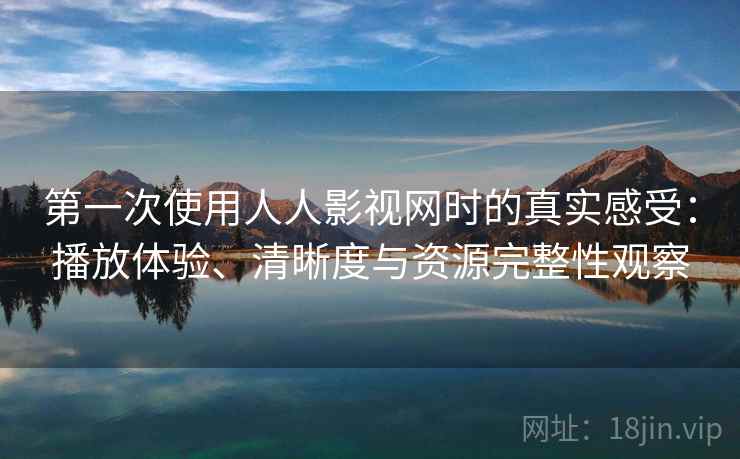 第一次使用人人影视网时的真实感受：播放体验、清晰度与资源完整性观察-第2张图片