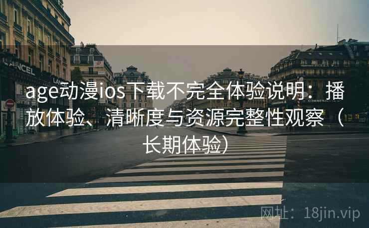 age动漫ios下载不完全体验说明：播放体验、清晰度与资源完整性观察（长期体验）-第2张图片