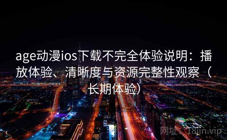age动漫ios下载不完全体验说明：播放体验、清晰度与资源完整性观察（长期体验）-第1张图片