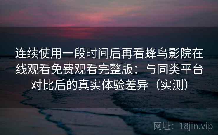 连续使用一段时间后再看蜂鸟影院在线观看免费观看完整版：与同类平台对比后的真实体验差异（实测）-第2张图片