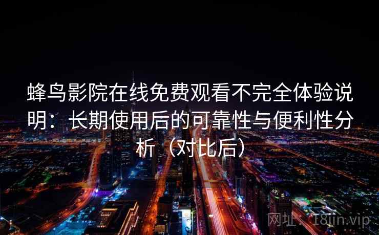 蜂鸟影院在线免费观看不完全体验说明：长期使用后的可靠性与便利性分析（对比后）-第2张图片