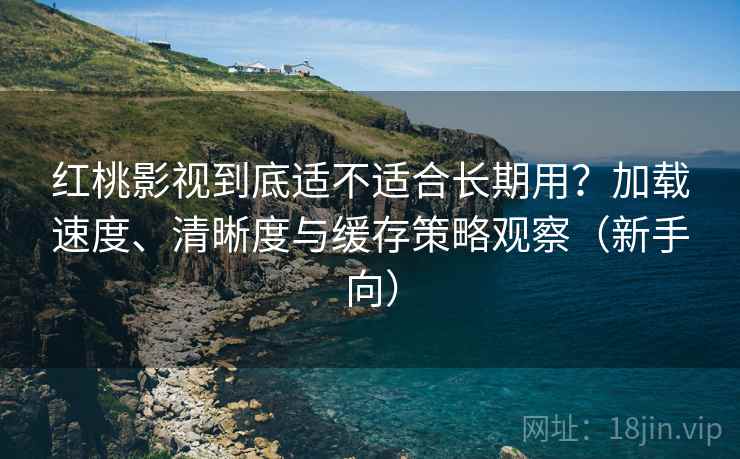 红桃影视到底适不适合长期用?加载速度、清晰度与缓存策略观察(新手向)-第1张图片 红桃影视到底适不适合长期用?加载速度、清晰度与缓存策略观察(新手向)-第1张图片