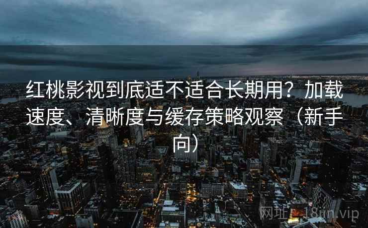 红桃影视到底适不适合长期用?加载速度、清晰度与缓存策略观察(新手向)-第2张图片 红桃影视到底适不适合长期用?加载速度、清晰度与缓存策略观察(新手向)-第2张图片
