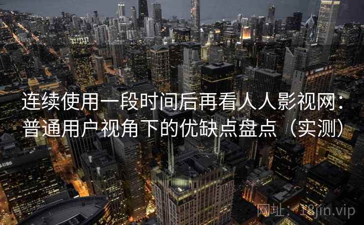 连续使用一段时间后再看人人影视网：普通用户视角下的优缺点盘点（实测）-第1张图片