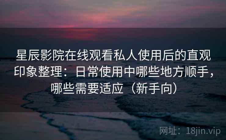 星辰影院在线观看私人使用后的直观印象整理:日常使用中哪些地方顺手,哪些需要适应(新手向)-第1张图片 星辰影院在线观看私人使用后的直观印象整理:日常使用中哪些地方顺手,哪些需要适应(新手向)-第1张图片