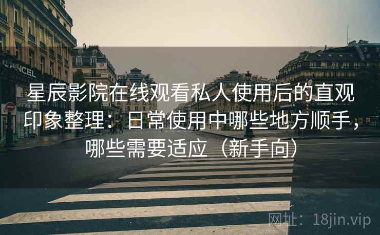 星辰影院在线观看私人使用后的直观印象整理:日常使用中哪些地方顺手,哪些需要适应(新手向)-第2张图片 星辰影院在线观看私人使用后的直观印象整理:日常使用中哪些地方顺手,哪些需要适应(新手向)-第2张图片