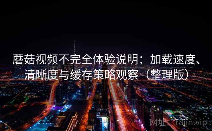 蘑菇视频不完全体验说明:加载速度、清晰度与缓存策略观察(整理版)-第2张图片 蘑菇视频不完全体验说明:加载速度、清晰度与缓存策略观察(整理版)-第2张图片
