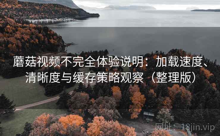 蘑菇视频不完全体验说明:加载速度、清晰度与缓存策略观察(整理版)-第1张图片 蘑菇视频不完全体验说明:加载速度、清晰度与缓存策略观察(整理版)-第1张图片