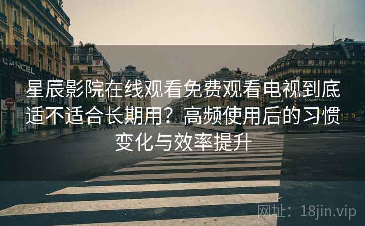 星辰影院在线观看免费观看电视到底适不适合长期用?高频使用后的习惯变化与效率提升-第1张图片 星辰影院在线观看免费观看电视到底适不适合长期用?高频使用后的习惯变化与效率提升-第1张图片
