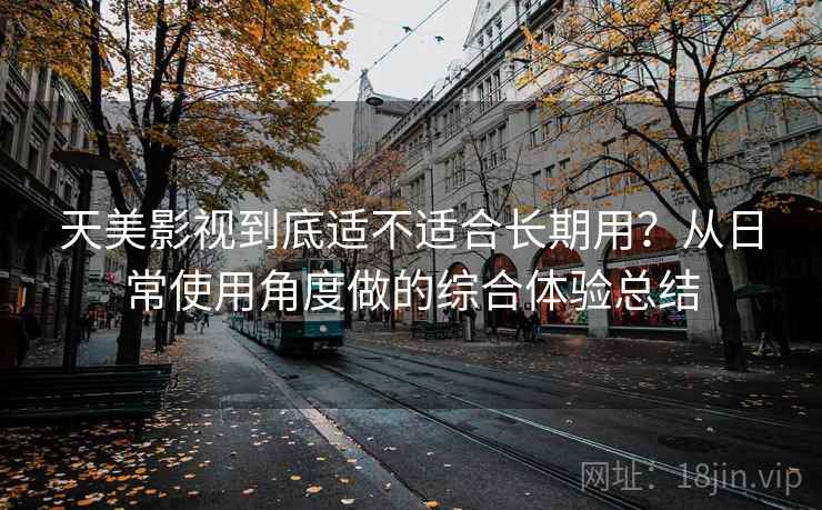 天美影视到底适不适合长期用?从日常使用角度做的综合体验总结-第1张图片 天美影视到底适不适合长期用?从日常使用角度做的综合体验总结-第1张图片