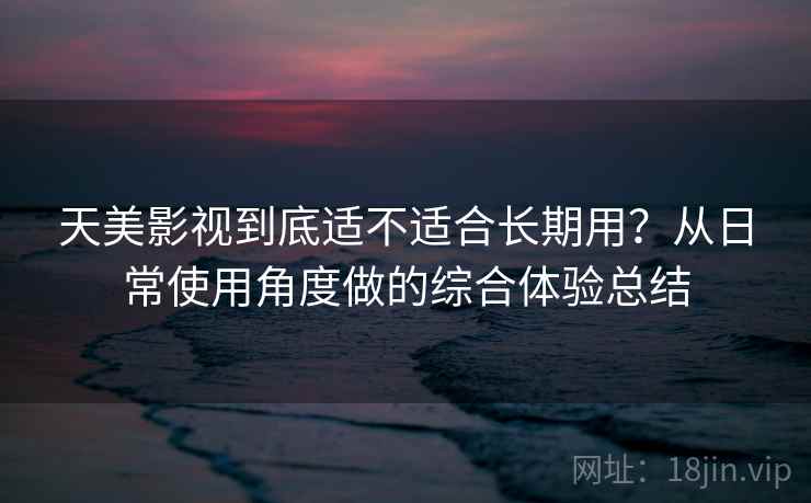 天美影视到底适不适合长期用?从日常使用角度做的综合体验总结-第2张图片 天美影视到底适不适合长期用?从日常使用角度做的综合体验总结-第2张图片